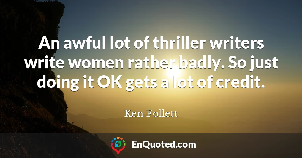 An awful lot of thriller writers write women rather badly. So just doing it OK gets a lot of credit.