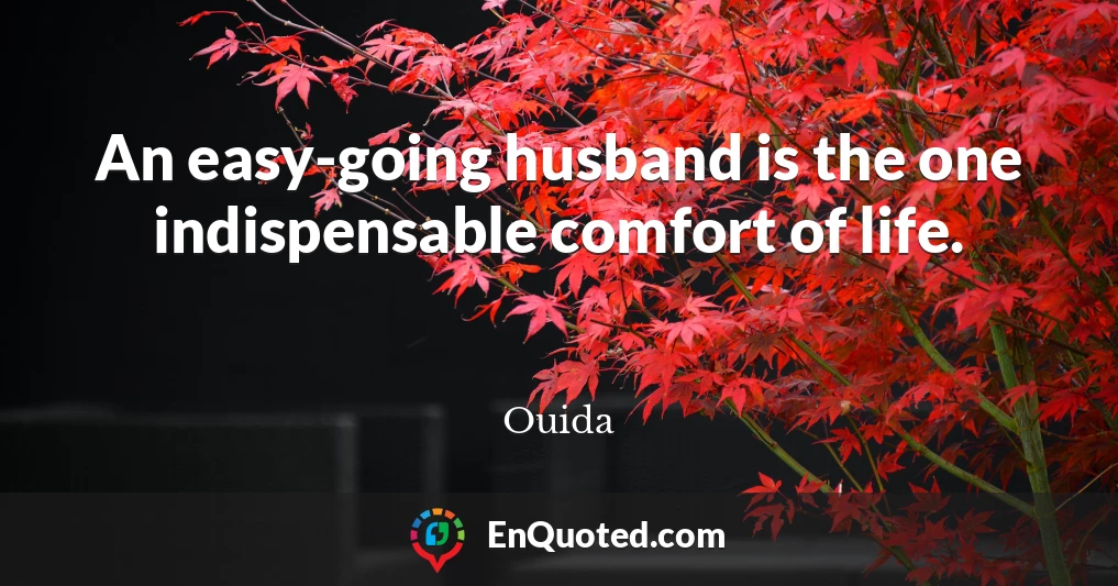 An easy-going husband is the one indispensable comfort of life.