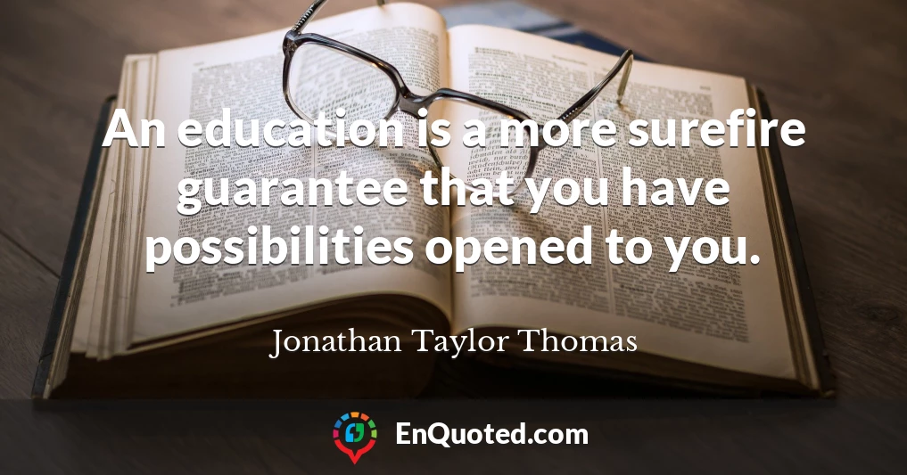 An education is a more surefire guarantee that you have possibilities opened to you.