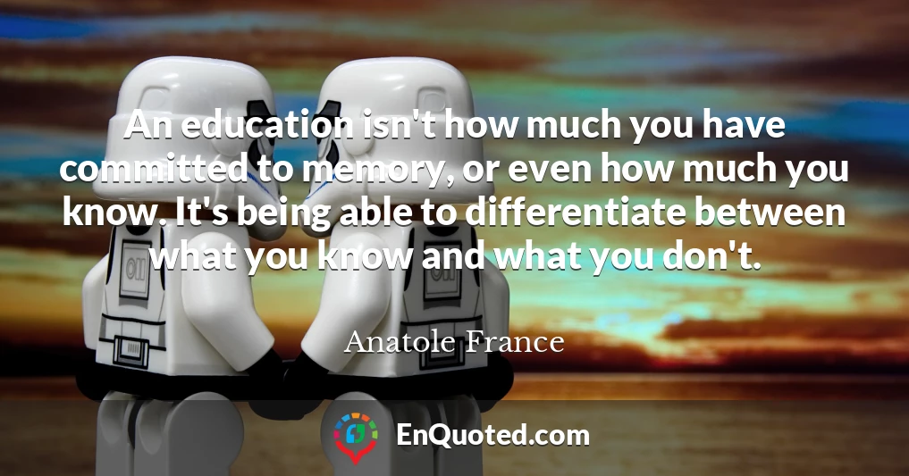An education isn't how much you have committed to memory, or even how much you know. It's being able to differentiate between what you know and what you don't.
