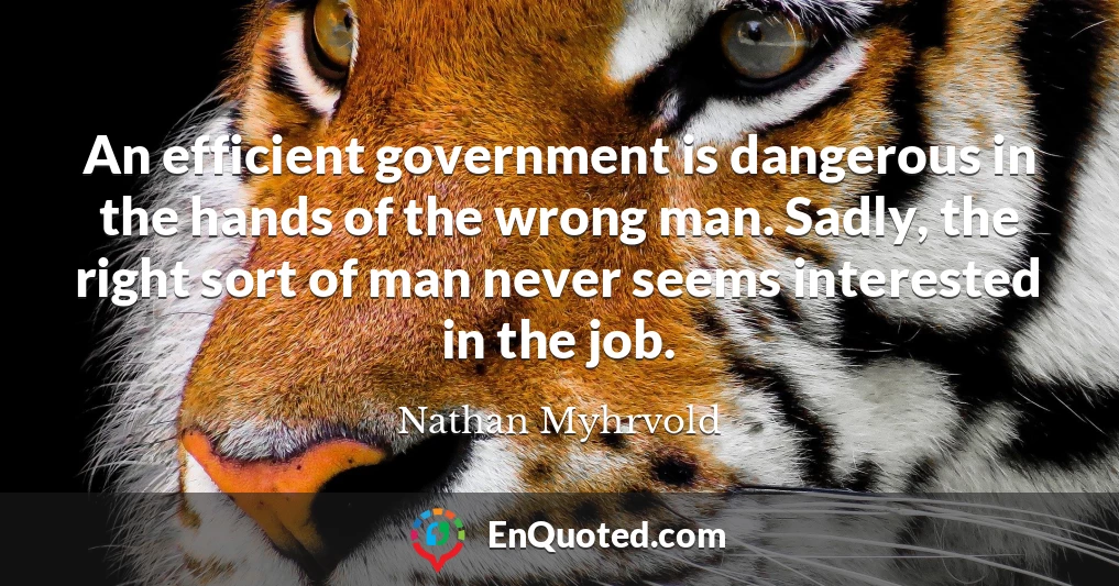 An efficient government is dangerous in the hands of the wrong man. Sadly, the right sort of man never seems interested in the job.