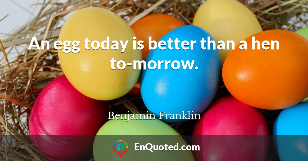 An egg today is better than a hen to-morrow.