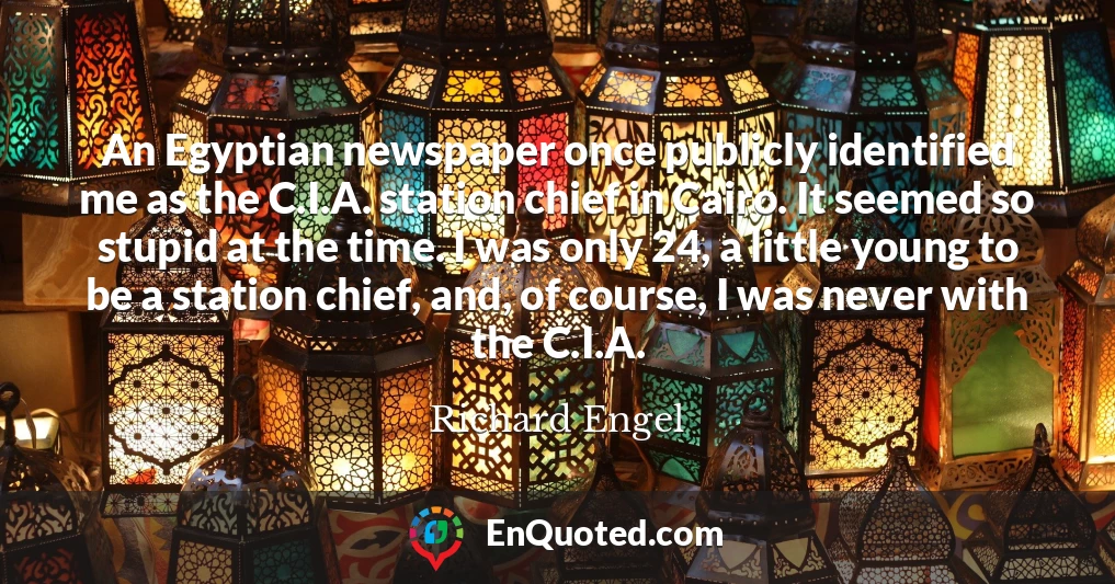 An Egyptian newspaper once publicly identified me as the C.I.A. station chief in Cairo. It seemed so stupid at the time. I was only 24, a little young to be a station chief, and, of course, I was never with the C.I.A.