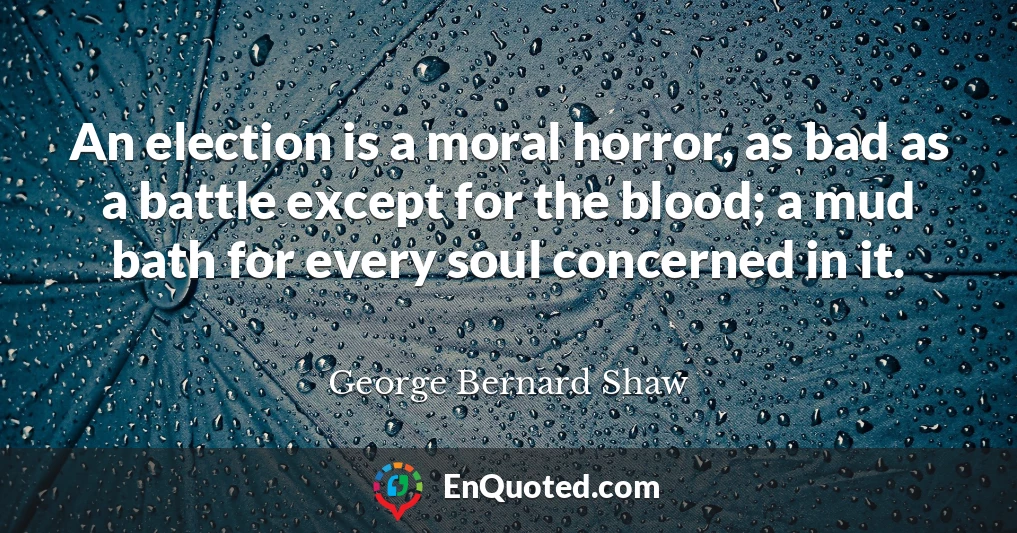 An election is a moral horror, as bad as a battle except for the blood; a mud bath for every soul concerned in it.