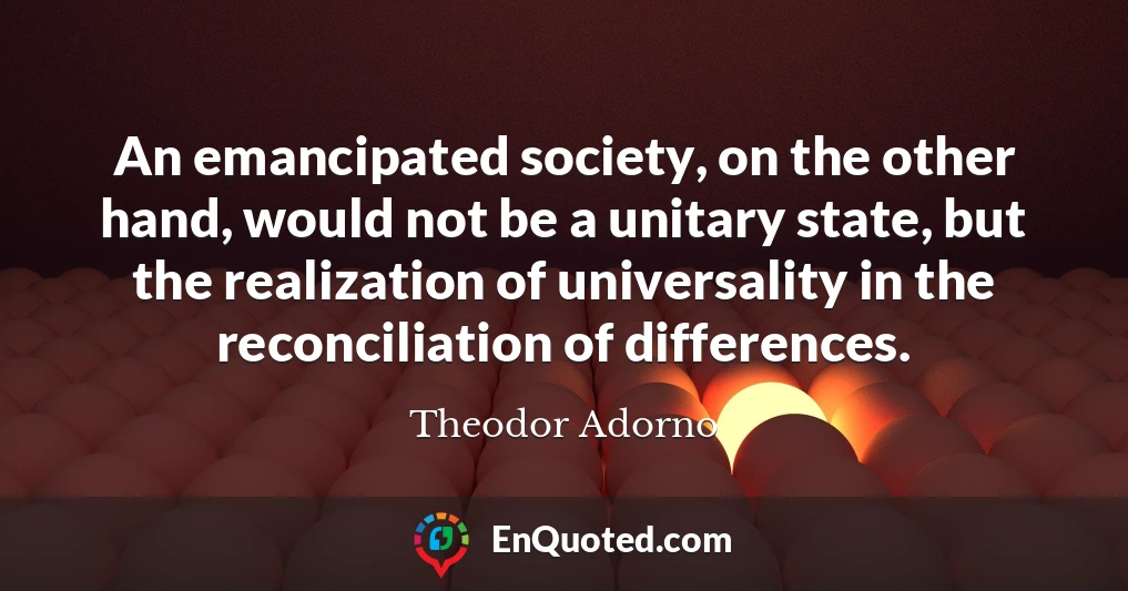An emancipated society, on the other hand, would not be a unitary state, but the realization of universality in the reconciliation of differences.