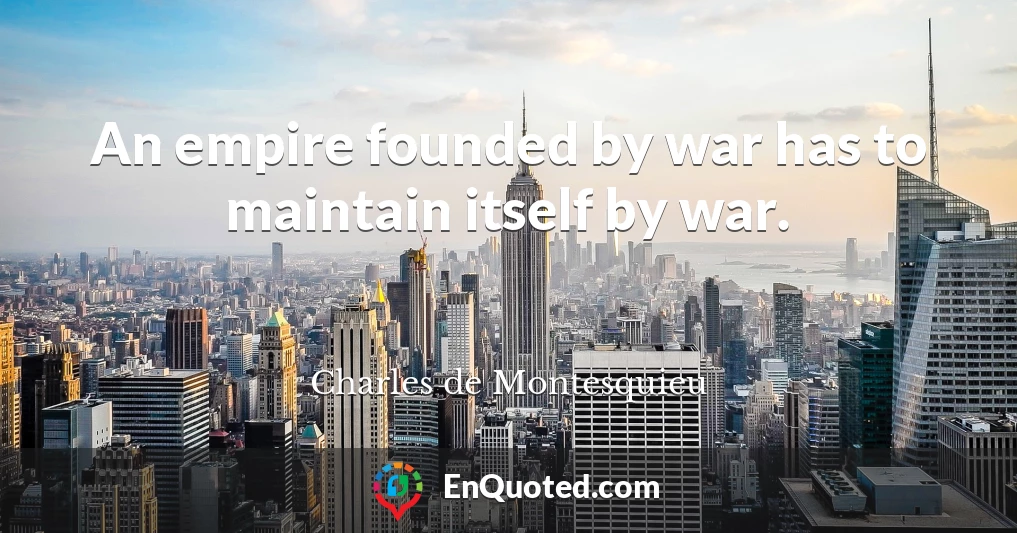 An empire founded by war has to maintain itself by war.