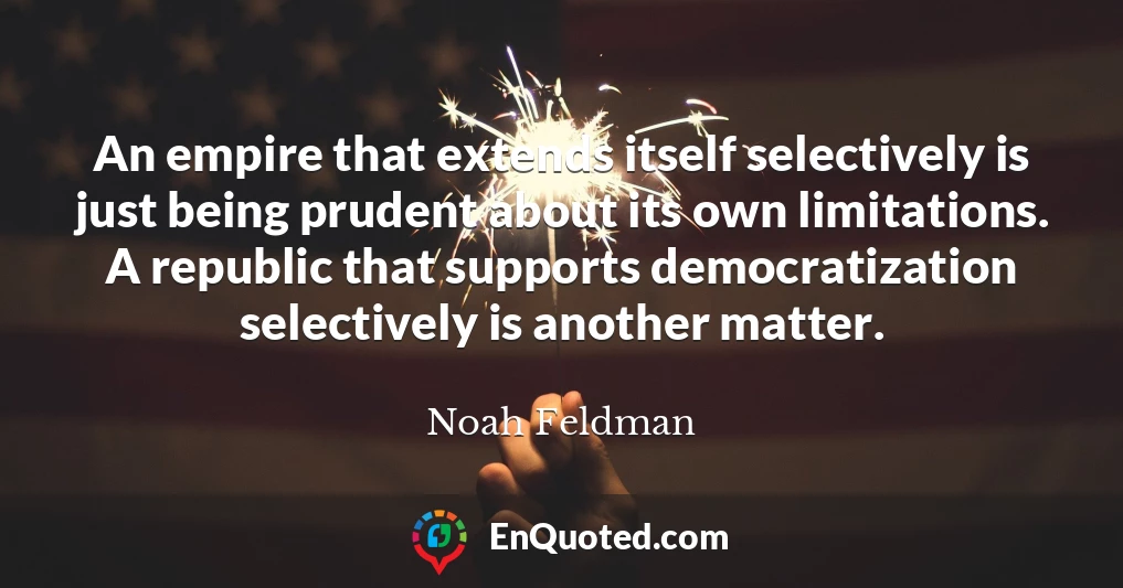 An empire that extends itself selectively is just being prudent about its own limitations. A republic that supports democratization selectively is another matter.