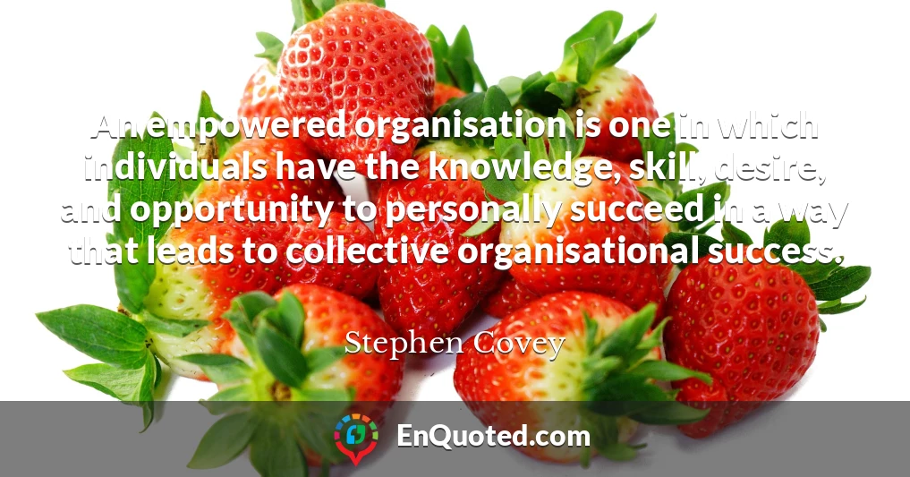 An empowered organisation is one in which individuals have the knowledge, skill, desire, and opportunity to personally succeed in a way that leads to collective organisational success.