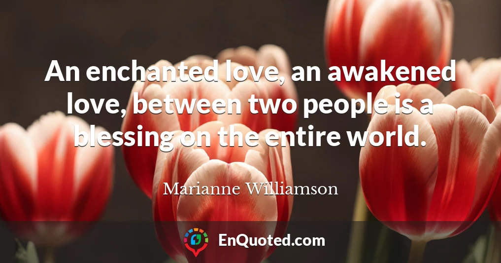 An enchanted love, an awakened love, between two people is a blessing on the entire world.