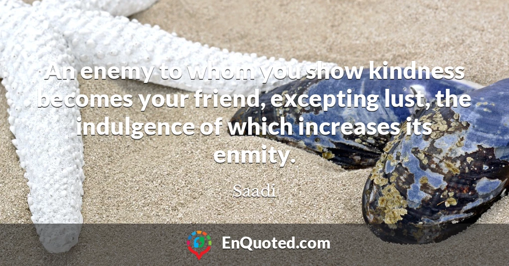 An enemy to whom you show kindness becomes your friend, excepting lust, the indulgence of which increases its enmity.