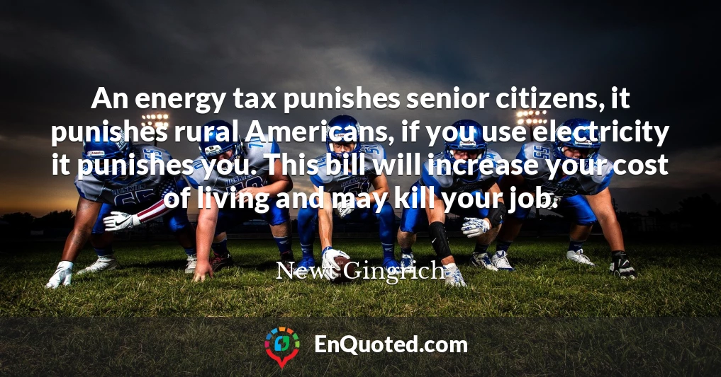 An energy tax punishes senior citizens, it punishes rural Americans, if you use electricity it punishes you. This bill will increase your cost of living and may kill your job.