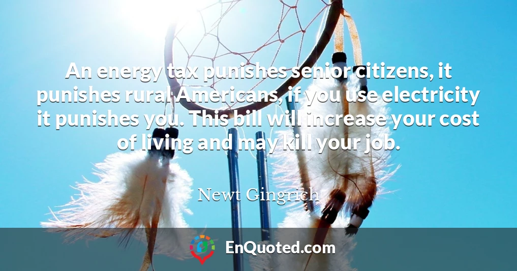 An energy tax punishes senior citizens, it punishes rural Americans, if you use electricity it punishes you. This bill will increase your cost of living and may kill your job.