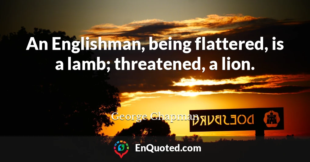 An Englishman, being flattered, is a lamb; threatened, a lion.