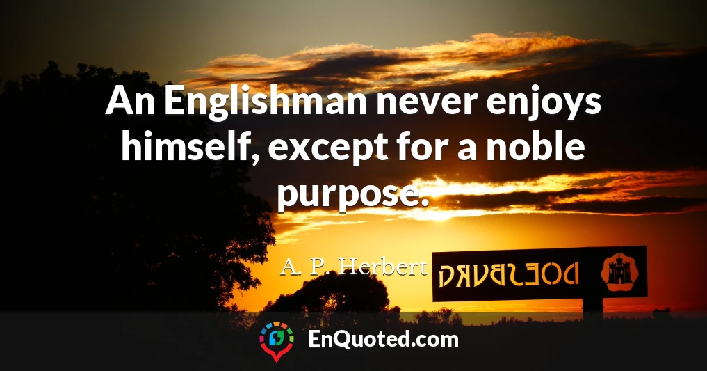 An Englishman never enjoys himself, except for a noble purpose.