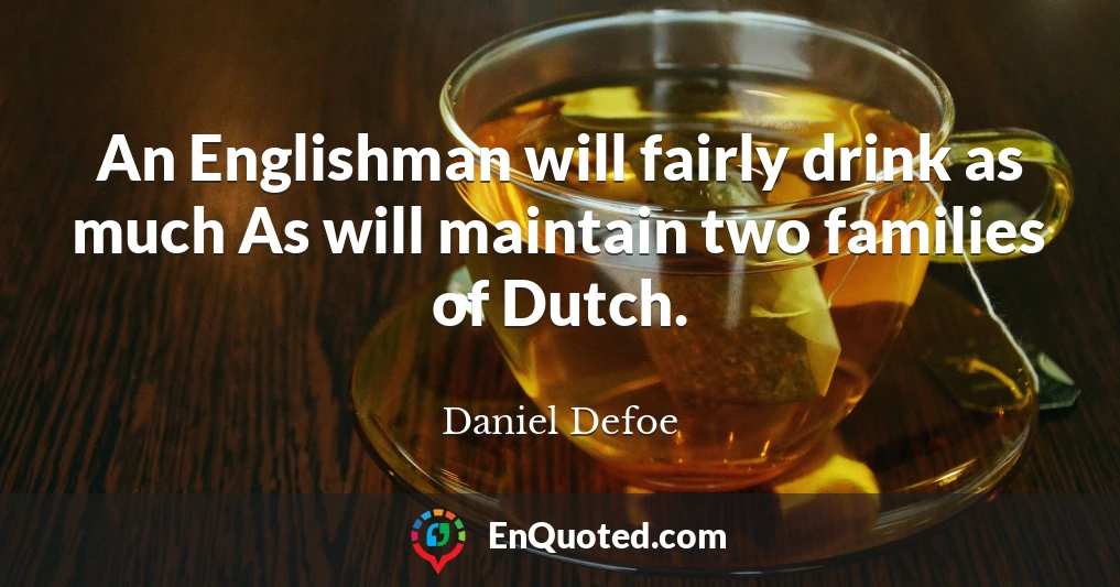 An Englishman will fairly drink as much As will maintain two families of Dutch.