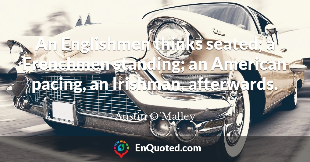 An Englishmen thinks seated; a Frenchmen standing; an American pacing, an Irishman, afterwards.