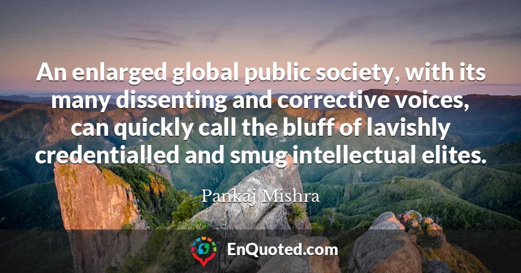 An enlarged global public society, with its many dissenting and corrective voices, can quickly call the bluff of lavishly credentialled and smug intellectual elites.
