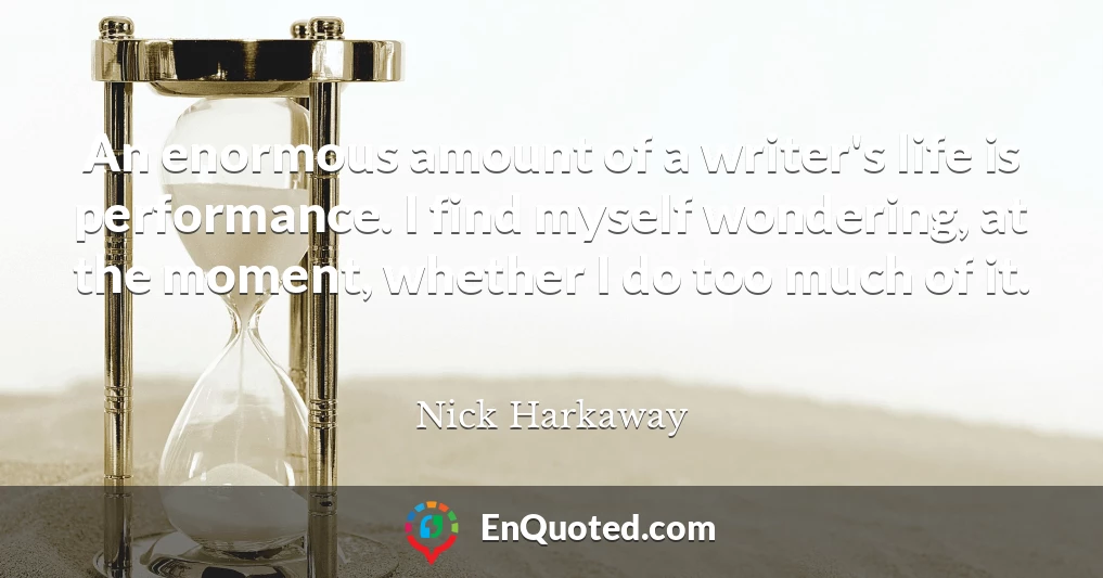 An enormous amount of a writer's life is performance. I find myself wondering, at the moment, whether I do too much of it.