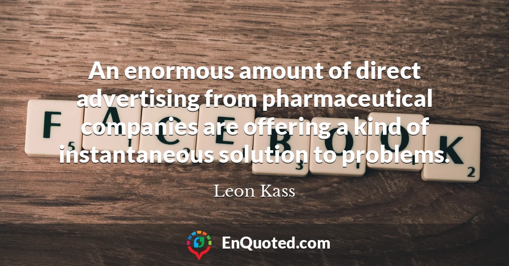 An enormous amount of direct advertising from pharmaceutical companies are offering a kind of instantaneous solution to problems.