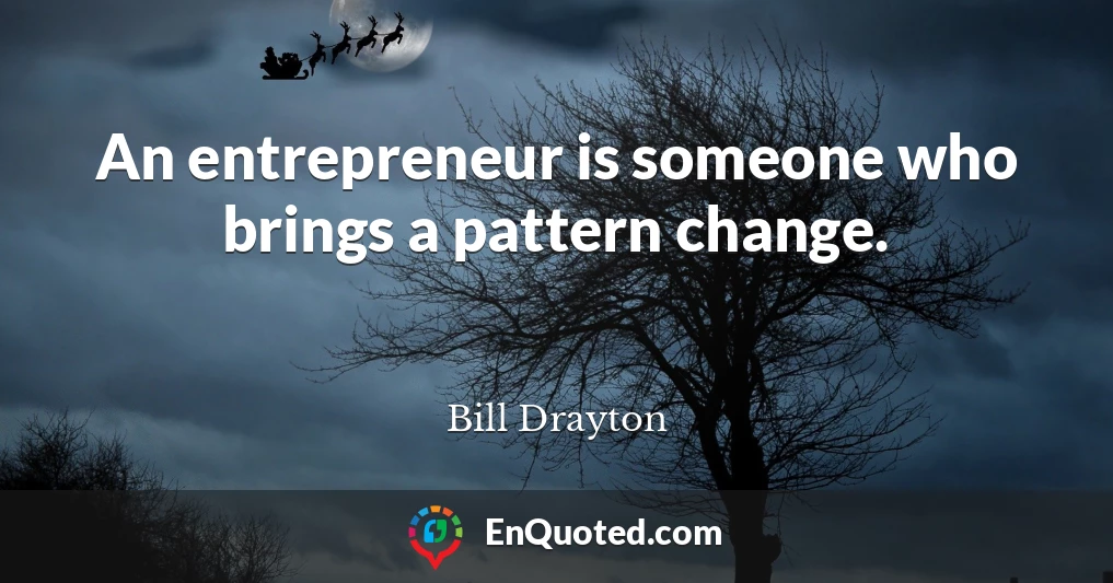 An entrepreneur is someone who brings a pattern change.