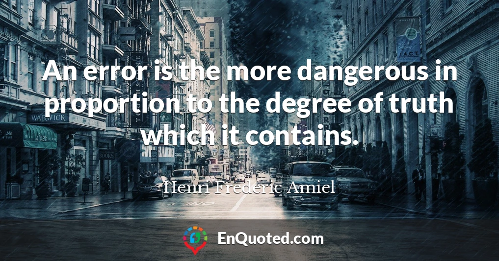 An error is the more dangerous in proportion to the degree of truth which it contains.