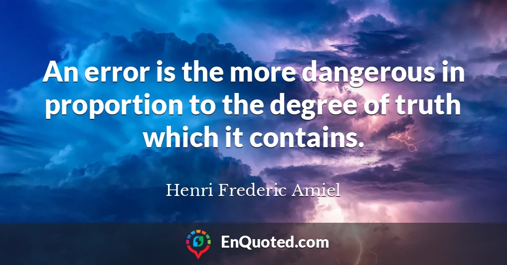 An error is the more dangerous in proportion to the degree of truth which it contains.