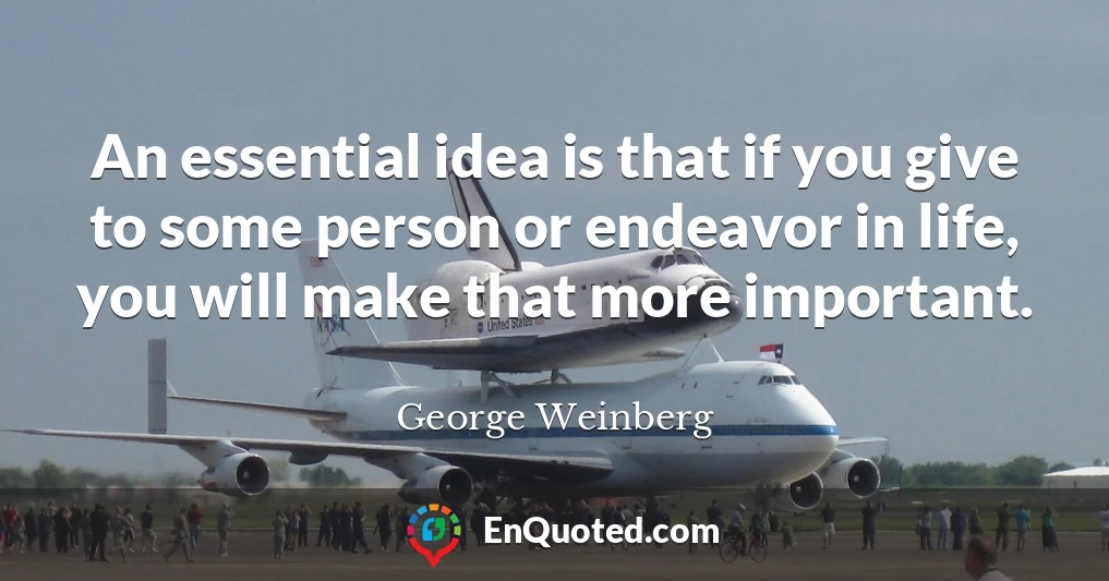An essential idea is that if you give to some person or endeavor in life, you will make that more important.