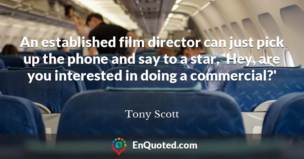 An established film director can just pick up the phone and say to a star, 'Hey, are you interested in doing a commercial?'