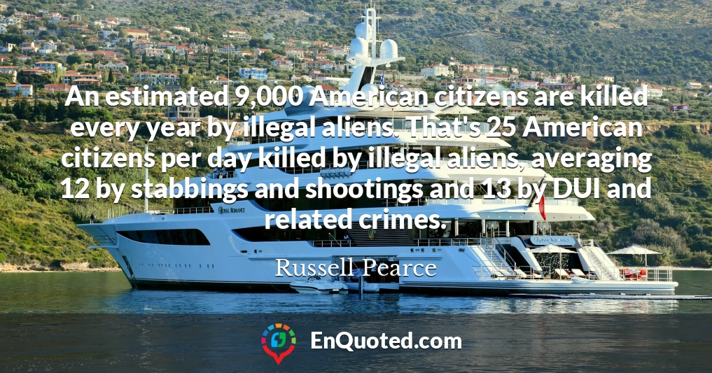 An estimated 9,000 American citizens are killed every year by illegal aliens. That's 25 American citizens per day killed by illegal aliens, averaging 12 by stabbings and shootings and 13 by DUI and related crimes.
