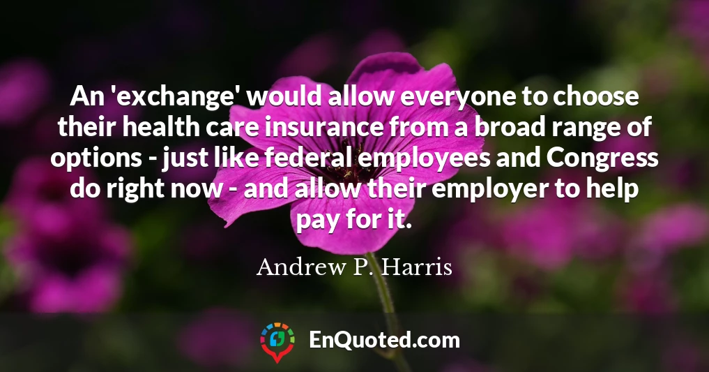 An 'exchange' would allow everyone to choose their health care insurance from a broad range of options - just like federal employees and Congress do right now - and allow their employer to help pay for it.