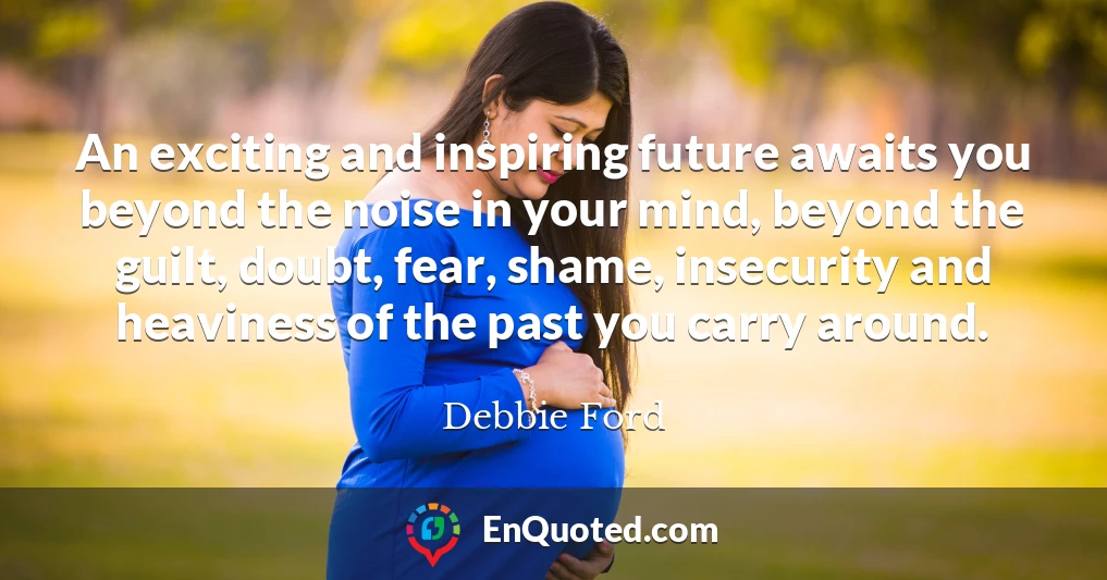 An exciting and inspiring future awaits you beyond the noise in your mind, beyond the guilt, doubt, fear, shame, insecurity and heaviness of the past you carry around.
