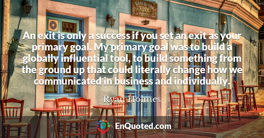 An exit is only a success if you set an exit as your primary goal. My primary goal was to build a globally influential tool, to build something from the ground up that could literally change how we communicated in business and individually.