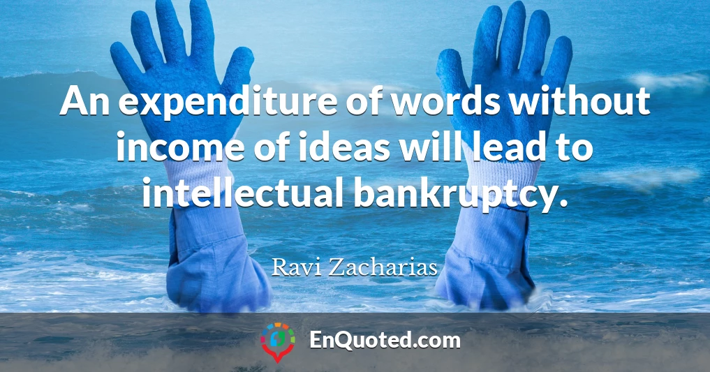 An expenditure of words without income of ideas will lead to intellectual bankruptcy.
