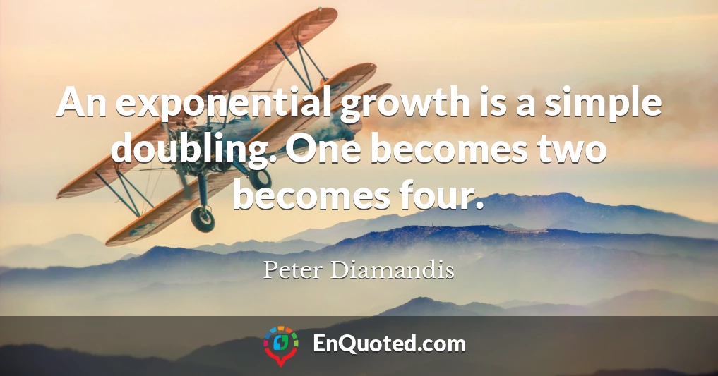 An exponential growth is a simple doubling. One becomes two becomes four.