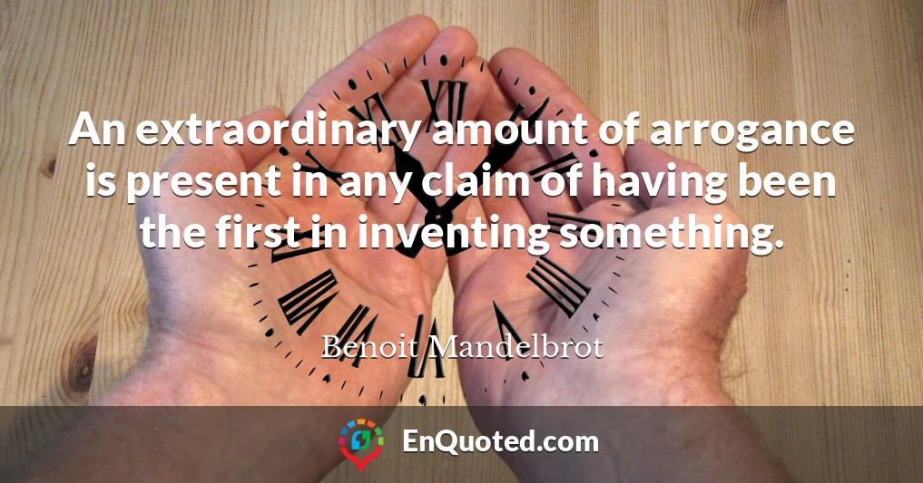 An extraordinary amount of arrogance is present in any claim of having been the first in inventing something.