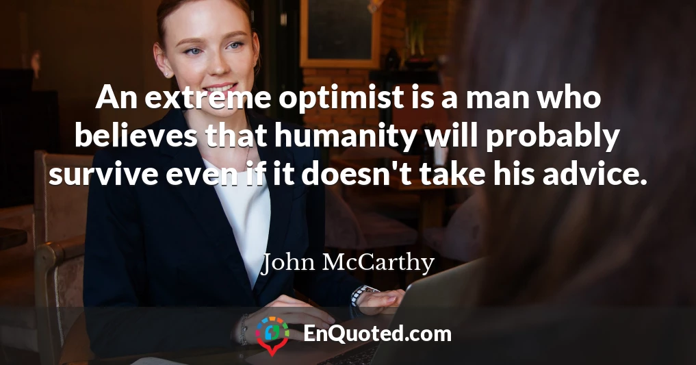 An extreme optimist is a man who believes that humanity will probably survive even if it doesn't take his advice.
