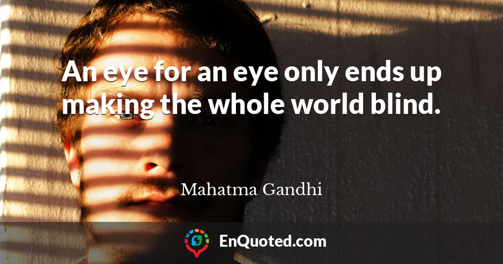 An eye for an eye only ends up making the whole world blind.