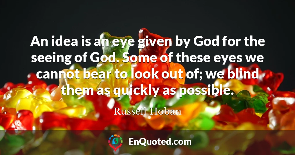 An idea is an eye given by God for the seeing of God. Some of these eyes we cannot bear to look out of; we blind them as quickly as possible.