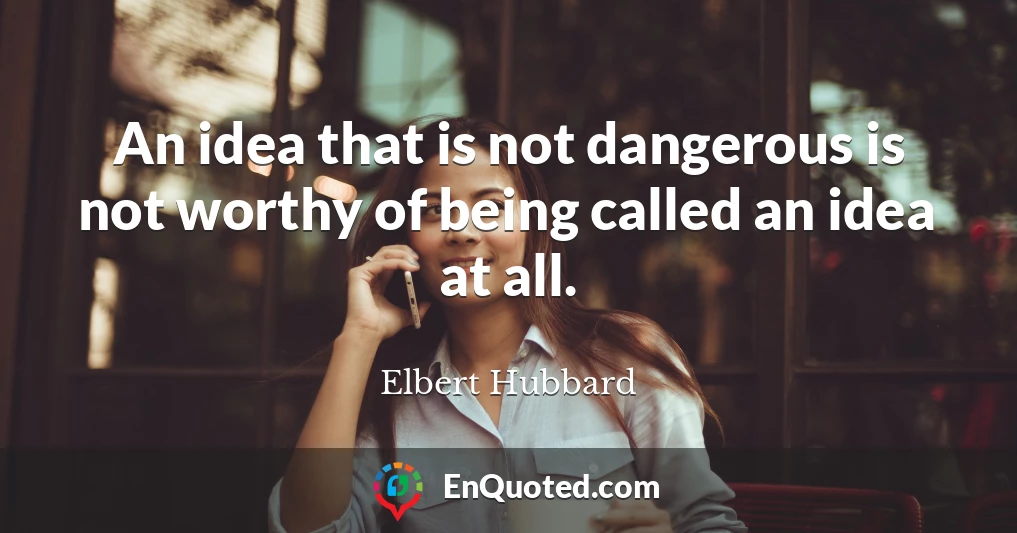 An idea that is not dangerous is not worthy of being called an idea at all.