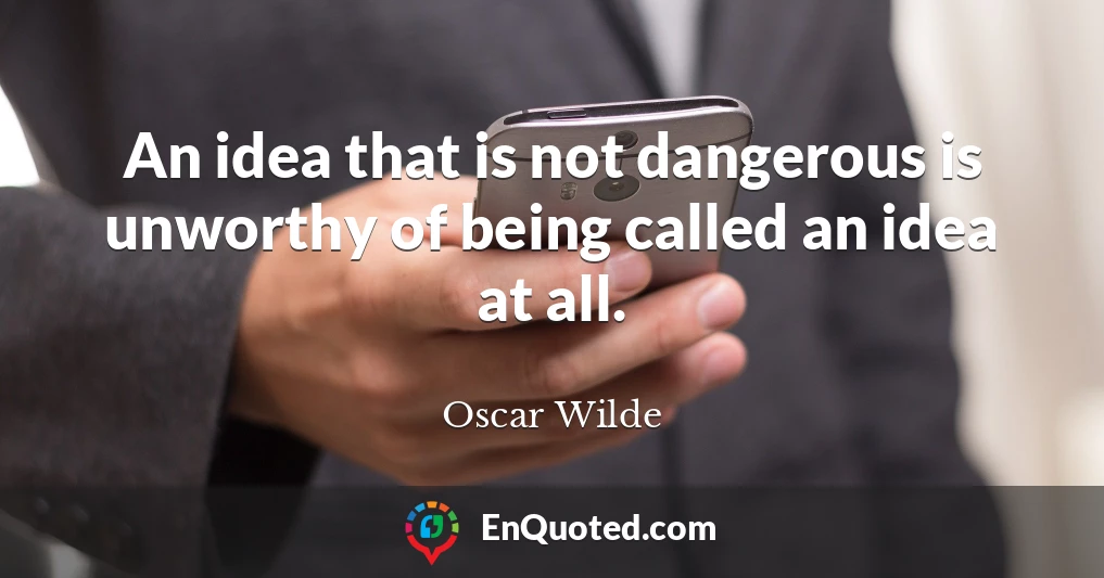 An idea that is not dangerous is unworthy of being called an idea at all.