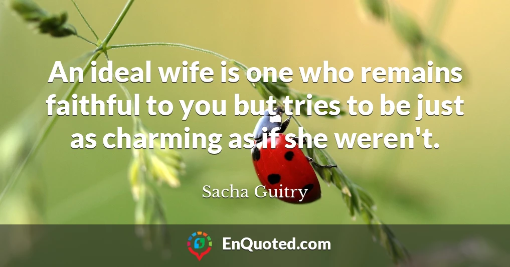 An ideal wife is one who remains faithful to you but tries to be just as charming as if she weren't.