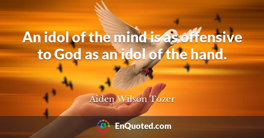 An idol of the mind is as offensive to God as an idol of the hand.