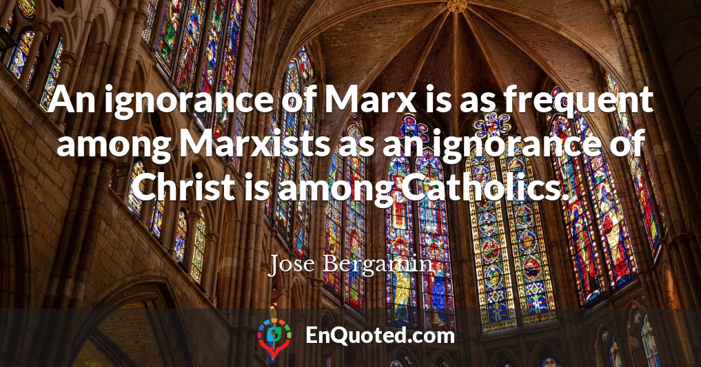 An ignorance of Marx is as frequent among Marxists as an ignorance of Christ is among Catholics.