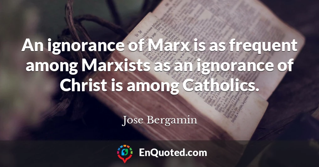 An ignorance of Marx is as frequent among Marxists as an ignorance of Christ is among Catholics.