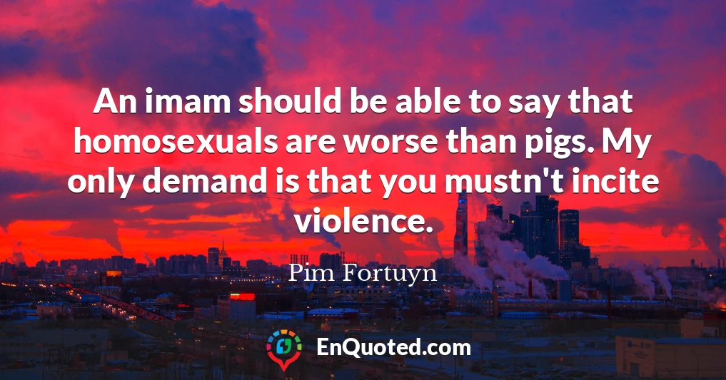 An imam should be able to say that homosexuals are worse than pigs. My only demand is that you mustn't incite violence.