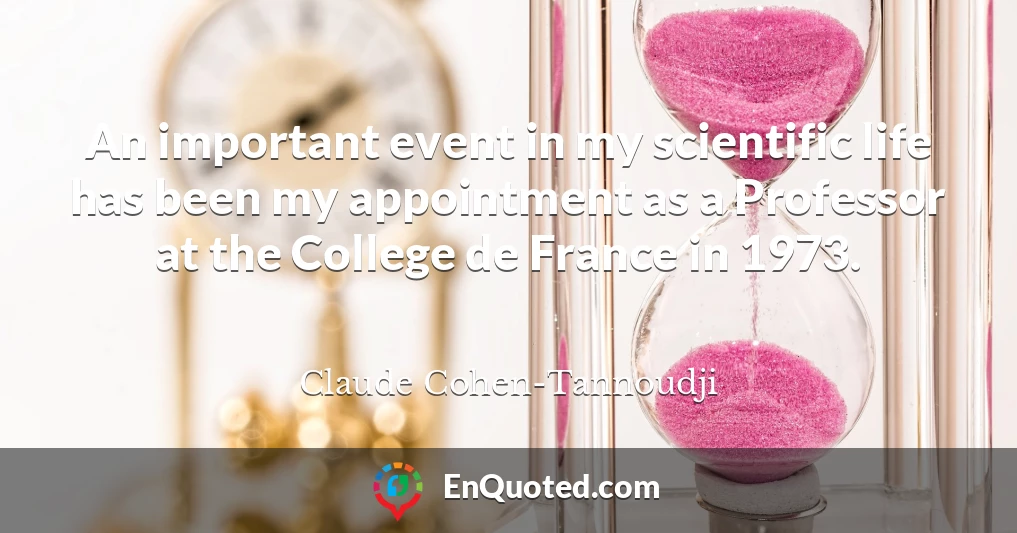 An important event in my scientific life has been my appointment as a Professor at the College de France in 1973.