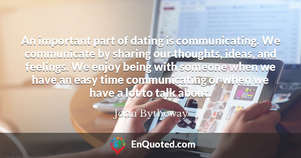 An important part of dating is communicating. We communicate by sharing our thoughts, ideas, and feelings. We enjoy being with someone when we have an easy time communicating or when we have a lot to talk about.