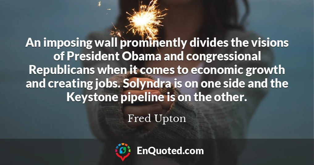 An imposing wall prominently divides the visions of President Obama and congressional Republicans when it comes to economic growth and creating jobs. Solyndra is on one side and the Keystone pipeline is on the other.