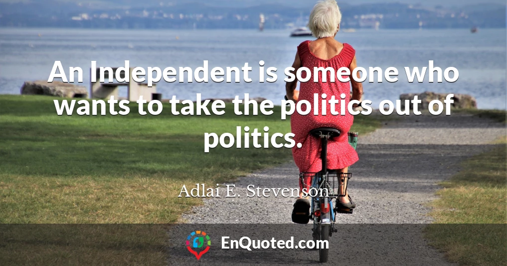 An Independent is someone who wants to take the politics out of politics.