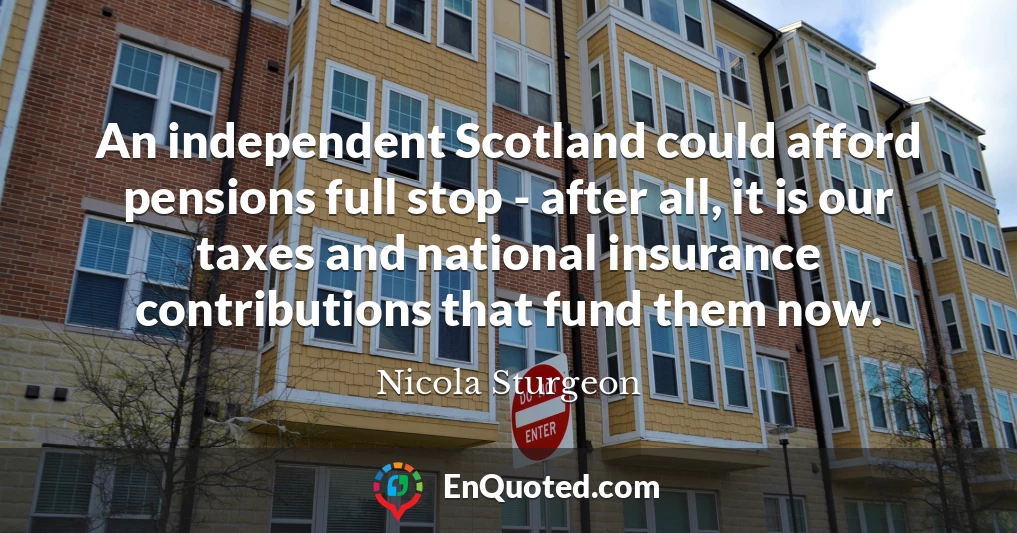 An independent Scotland could afford pensions full stop - after all, it is our taxes and national insurance contributions that fund them now.